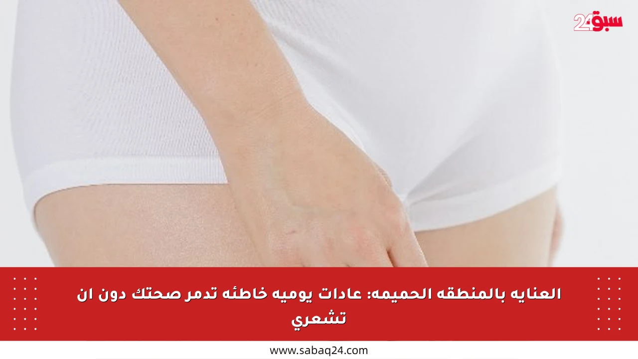 العناية بالمنطقة الحميمة: عادات يومية خاطئة تدمر صحتك دون أن تشعري